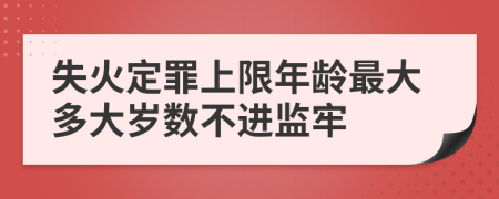 失火定罪上限年龄最大多大岁数不进监牢