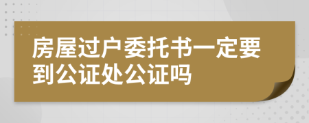 房屋过户委托书一定要到公证处公证吗