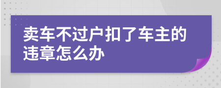 卖车不过户扣了车主的违章怎么办