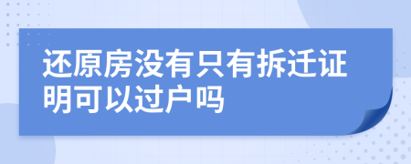 还原房没有只有拆迁证明可以过户吗