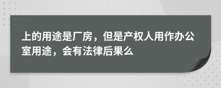 上的用途是厂房，但是产权人用作办公室用途，会有法律后果么