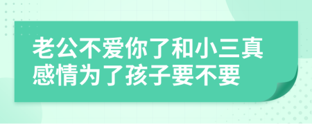 老公不爱你了和小三真感情为了孩子要不要