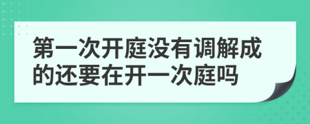 第一次开庭没有调解成的还要在开一次庭吗