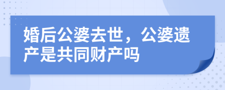 婚后公婆去世，公婆遗产是共同财产吗
