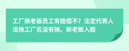 工厂换老板员工有赔偿不？法定代表人没换工厂名没有换。新老板入股