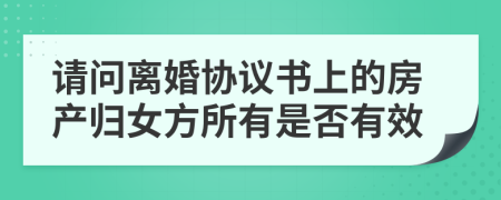 请问离婚协议书上的房产归女方所有是否有效