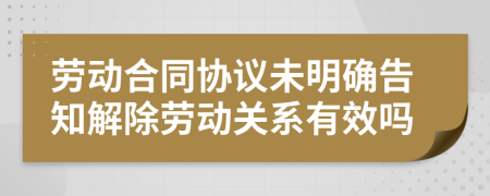 劳动合同协议未明确告知解除劳动关系有效吗