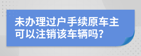 未办理过户手续原车主可以注销该车辆吗？