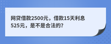 网贷借款2500元，借款15天利息525元，是不是合法的？