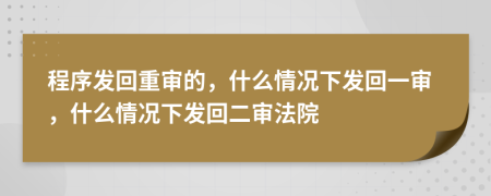 程序发回重审的，什么情况下发回一审，什么情况下发回二审法院