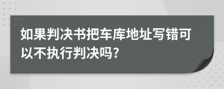 如果判决书把车库地址写错可以不执行判决吗?