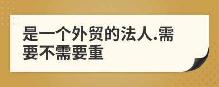 是一个外贸的法人.需要不需要重