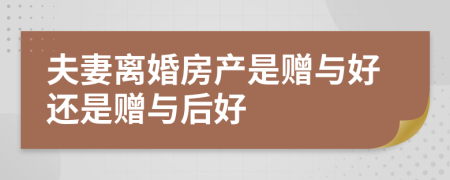 夫妻离婚房产是赠与好还是赠与后好