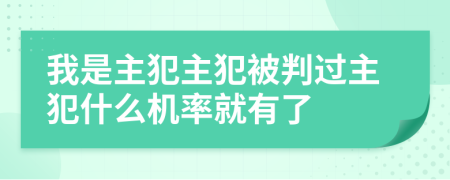 我是主犯主犯被判过主犯什么机率就有了