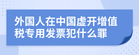 外国人在中国虚开增值税专用发票犯什么罪