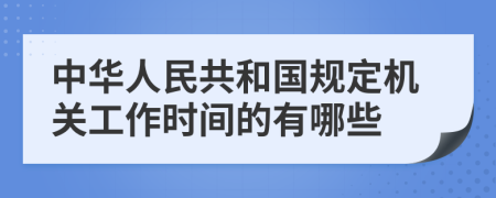 中华人民共和国规定机关工作时间的有哪些