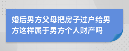 婚后男方父母把房子过户给男方这样属于男方个人财产吗