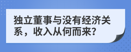 独立董事与没有经济关系，收入从何而来？