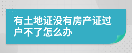 有土地证没有房产证过户不了怎么办