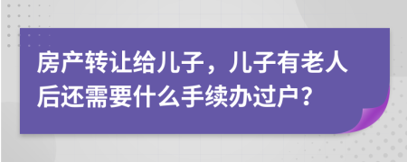 房产转让给儿子，儿子有老人后还需要什么手续办过户？