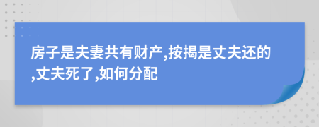 房子是夫妻共有财产,按揭是丈夫还的,丈夫死了,如何分配