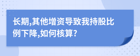 长期,其他增资导致我持股比例下降,如何核算?