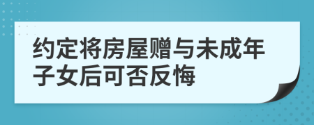 约定将房屋赠与未成年子女后可否反悔