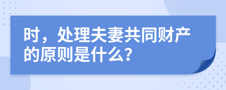 时，处理夫妻共同财产的原则是什么？