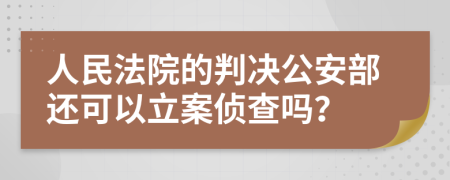 人民法院的判决公安部还可以立案侦查吗？