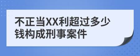 不正当XX利超过多少钱构成刑事案件