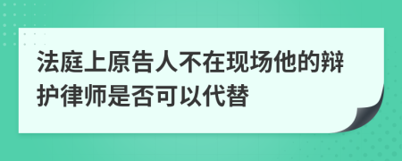 法庭上原告人不在现场他的辩护律师是否可以代替