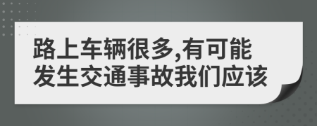 路上车辆很多,有可能发生交通事故我们应该