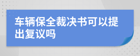 车辆保全裁决书可以提出复议吗