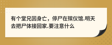 有个堂兄因身亡，停尸在殡仪馆.明天去把尸体接回家.要注意什么