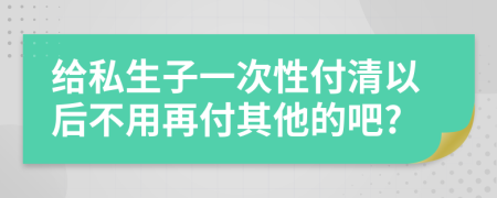 给私生子一次性付清以后不用再付其他的吧?