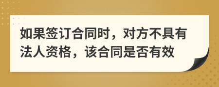 如果签订合同时，对方不具有法人资格，该合同是否有效