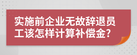 实施前企业无故辞退员工该怎样计算补偿金?