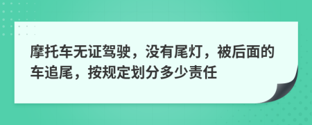摩托车无证驾驶，没有尾灯，被后面的车追尾，按规定划分多少责任