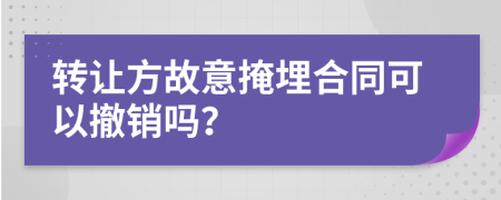 转让方故意掩埋合同可以撤销吗？