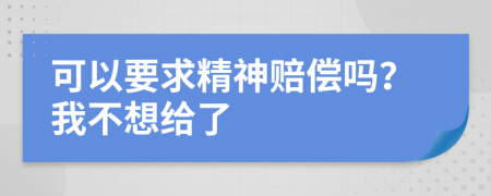 可以要求精神赔偿吗？我不想给了