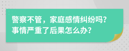 警察不管，家庭感情纠纷吗？事情严重了后果怎么办？