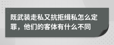 既武装走私又抗拒缉私怎么定罪，他们的客体有什么不同