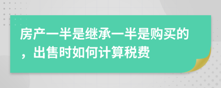 房产一半是继承一半是购买的，出售时如何计算税费