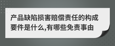 产品缺陷损害赔偿责任的构成要件是什么,有哪些免责事由