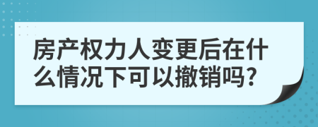 房产权力人变更后在什么情况下可以撤销吗?