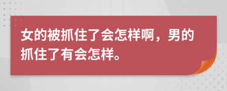 女的被抓住了会怎样啊，男的抓住了有会怎样。