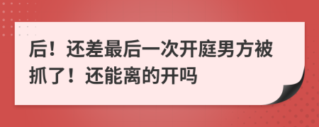 后！还差最后一次开庭男方被抓了！还能离的开吗