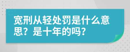 宽刑从轻处罚是什么意思？是十年的吗？