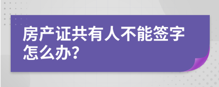 房产证共有人不能签字怎么办？