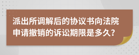 派出所调解后的协议书向法院申请撤销的诉讼期限是多久？